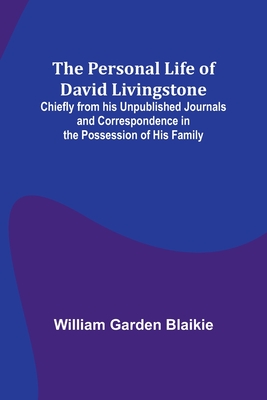 The Personal Life of David Livingstone; Chiefly from his Unpublished Journals and Correspondence in the Possession of His Family - Blaikie, William Garden