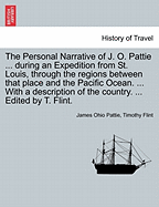 The Personal Narrative of J. O. Pattie ... During an Expedition from St. Louis, Through the Regions Between That Place and the Pacific Ocean. ... with a Description of the Country. ... Edited by T. Flint.