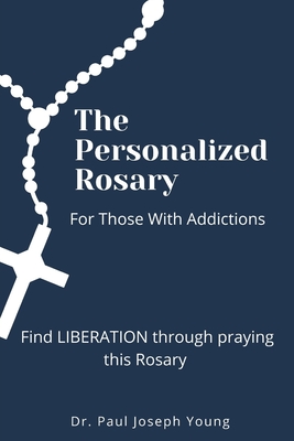 The Personalized Rosary For Those With Addictions: Find LIBERATION through praying this Rosary - Young, Paul Joseph