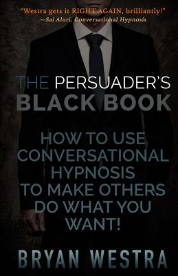 The Persuader's Black Book: How To Use Conversational Hypnosis To Make Others Do What You Want! - Westra, Bryan