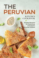 The Peruvian Kitchen Cookbook: Simple Recipes for Delicious and Exotic Peruvian Dishes