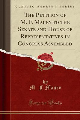 The Petition of M. F. Maury to the Senate and House of Representatives in Congress Assembled (Classic Reprint) - Maury, M. F.