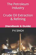 The Petroleum Industry Crude Oil Extraction & Refining: (Handbook & Guide)