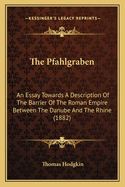 The Pfahlgraben: An Essay Towards a Description of the Barrier of the Roman Empire Between the Danube and the Rhine