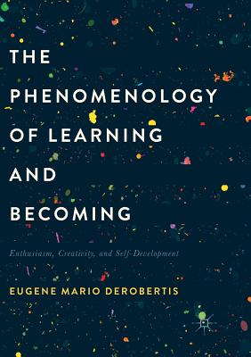 The Phenomenology of Learning and Becoming: Enthusiasm, Creativity, and Self-Development - Derobertis, Eugene M