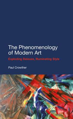 The Phenomenology of Modern Art: Exploding Deleuze, Illuminating Style - Crowther, Paul, Professor