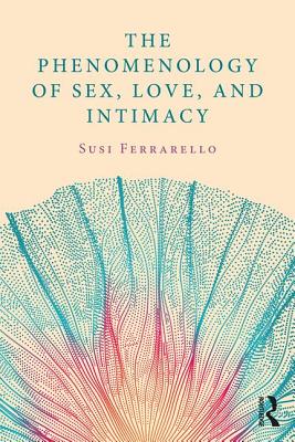 The Phenomenology of Sex, Love, and Intimacy - Ferrarello, Susi