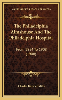 The Philadelphia Almshouse and the Philadelphia Hospital: From 1854 to 1908 (1908) - Mills, Charles Karsner