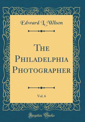 The Philadelphia Photographer, Vol. 6 (Classic Reprint) - Wilson, Edward L