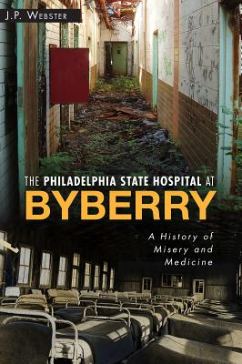 The Philadelphia State Hospital at Byberry: A History of Misery and Medicine - Webster, J P