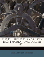 The Philippine Islands, 1493-1803: Explorations, Volume 47...