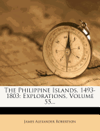 The Philippine Islands, 1493-1803: Explorations, Volume 55...