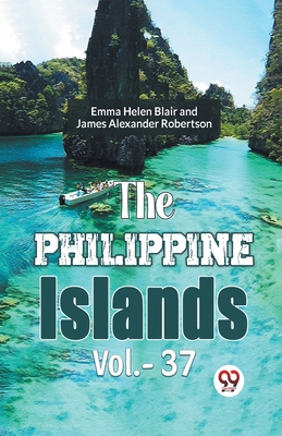 The Philippine Islands Vol.-37 - Blair, Emma Helen, and Robertson Ed, James Alexander