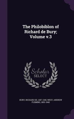 The Philobiblon of Richard de Bury; Volume v.3 - Bury, Richard De 1287-1345 (Creator), and West, Andrew Fleming 1853-1943 (Creator)