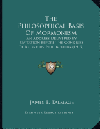 The Philosophical Basis Of Mormonism: An Address Delivered By Invitation Before The Congress Of Religious Philosophies (1915) - Talmage, James E