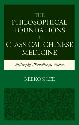 The Philosophical Foundations of Classical Chinese Medicine: Philosophy, Methodology, Science - Lee, Keekok