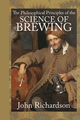 The Philosophical Principles of the Science of Brewing - Richardson, John