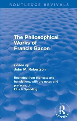 The Philosophical Works of Francis Bacon - Robertson, John M (Editor)