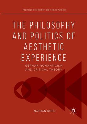 The Philosophy and Politics of Aesthetic Experience: German Romanticism and Critical Theory - Ross, Nathan