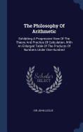 The Philosophy Of Arithmetic: Exhibiting A Progressive View Of The Theory And Practice Of Calculation, With An Enlarged Table Of The Products Of Numbers Under One Hundred