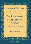 The Philosophy of Benedetto Croce: The Problem of Art and History (Classic Reprint)