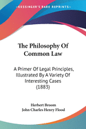 The Philosophy Of Common Law: A Primer Of Legal Principles, Illustrated By A Variety Of Interesting Cases (1883)