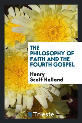 The Philosophy of Faith and the Fourth Gospel - Holland, Henry Scott