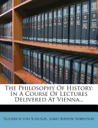 The Philosophy of History: In a Course of Lectures Delivered at Vienna