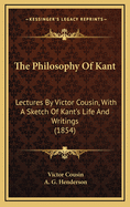 The Philosophy of Kant: Lectures by Victor Cousin, with a Sketch of Kant's Life and Writings (1854)