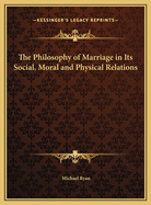 The Philosophy of Marriage in Its Social, Moral and Physical Relations