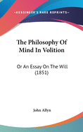 The Philosophy Of Mind In Volition: Or An Essay On The Will (1851)