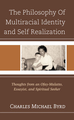 The Philosophy of Multiracial Identity and Self Realization: Thoughts from an Ofay-Mulatto, Essayist, and Spiritual Seeker - Byrd, Charles Michael