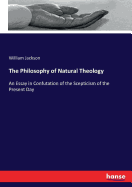 The Philosophy of Natural Theology: An Essay in Confutation of the Scepticism of the Present Day