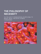 The Philosophy of Necessity (Volume 2); Or, the Law of Consequences as Applicable to Mental, Moral, and Social Science