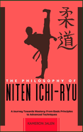 The Philosophy of Niten Ichi-Ryu: A Journey Towards Mastery: From Basic Principles to Advanced Techniques