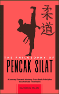 The Philosophy of Pencak Silat: A Journey Towards Mastery: From Basic Principles to Advanced Techniques