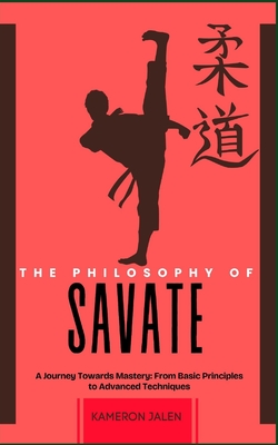 The Philosophy of Savate: A Journey Towards Mastery: From Basic Principles to Advanced Techniques - Jalen, Kameron