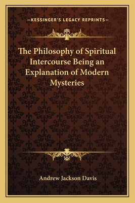 The Philosophy of Spiritual Intercourse Being an Explanation of Modern Mysteries - Davis, Andrew Jackson