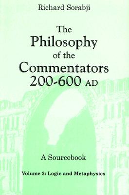 The Philosophy of the Commentators, 200-600 AD, A Sourcebook: Logic and Metaphysics - Sorabji, Richard