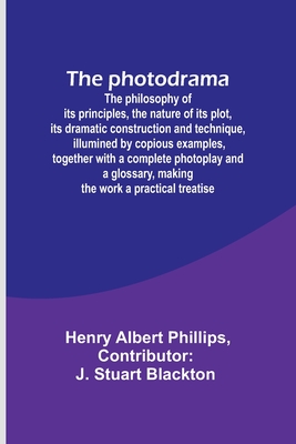 The photodrama: The philosophy of its principles, the nature of its plot, its dramatic construction and technique, illumined by copious examples, together with a complete photoplay and a glossary, making the work a practical treatise - Phillips, Henry Albert, and Blackton, J Stuart (Contributions by)