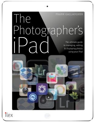 The Photographer's iPad: Putting the iPad at the heart of your photographic workflow - Gallaugher, Frank