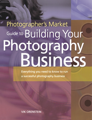 The Photographer's Market Guide to Building Your Photography Business: Everything You Need to Know to Run a Successful Photography Business - Orenstein, Vik