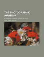 The Photographic Amateur: A Series of Lessons in Familiar Style