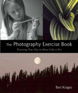 The Photography Exercise Book: Training Your Eye to Shoot Like a Pro (250+ Color Photographs Make It Come to Life)