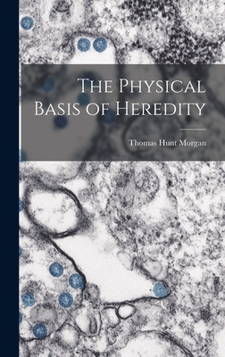 The Physical Basis of Heredity - Morgan, Thomas Hunt