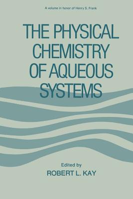 The Physical Chemistry of Aqueous Systems: A Symposium in Honor of Henry S. Frank on His Seventieth Birthday - Kay, Robert (Editor)