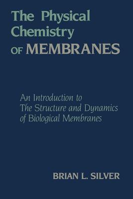 The Physical Chemistry of Membranes: An Introduction to the Structure and Dynamics of Biological Membranes - Silver, B