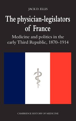 The Physician-Legislators of France: Medicine and Politics in the Early Third Republic, 1870-1914 - Ellis, Jack D.