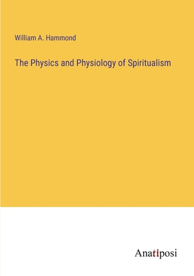 The Physics and Physiology of Spiritualism - Hammond, William A