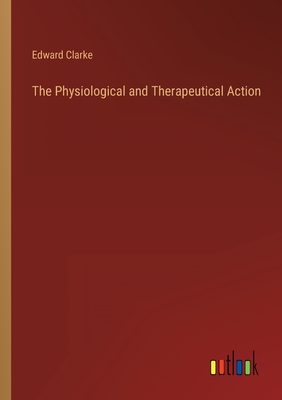 The Physiological and Therapeutical Action - Clarke, Edward